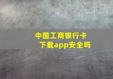 中国工商银行卡下载app安全吗