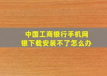 中国工商银行手机网银下载安装不了怎么办