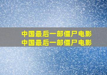 中国最后一部僵尸电影中国最后一部僵尸电影