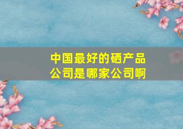 中国最好的硒产品公司是哪家公司啊