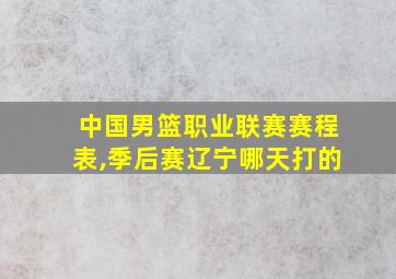 中国男篮职业联赛赛程表,季后赛辽宁哪天打的