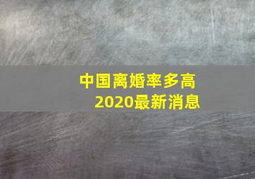 中国离婚率多高2020最新消息