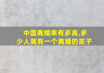 中国离婚率有多高,多少人就有一个离婚的孩子