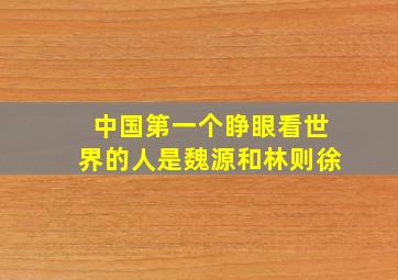 中国第一个睁眼看世界的人是魏源和林则徐