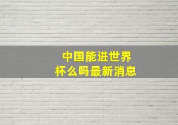 中国能进世界杯么吗最新消息