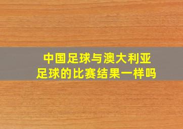 中国足球与澳大利亚足球的比赛结果一样吗