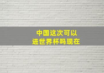 中国这次可以进世界杯吗现在