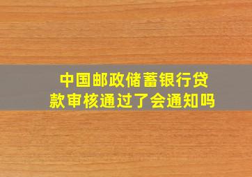 中国邮政储蓄银行贷款审核通过了会通知吗