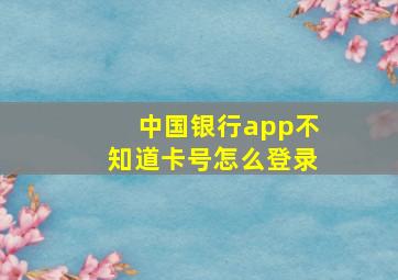 中国银行app不知道卡号怎么登录