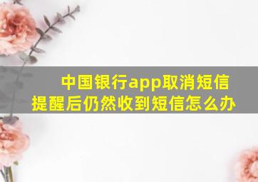 中国银行app取消短信提醒后仍然收到短信怎么办