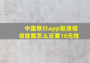 中国银行app取消短信提醒怎么还要10元钱