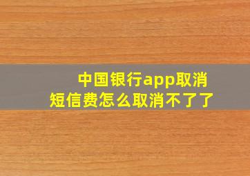 中国银行app取消短信费怎么取消不了了