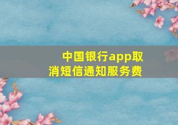 中国银行app取消短信通知服务费