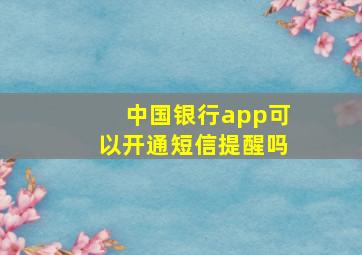 中国银行app可以开通短信提醒吗