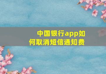 中国银行app如何取消短信通知费