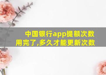 中国银行app提额次数用完了,多久才能更新次数