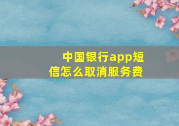 中国银行app短信怎么取消服务费