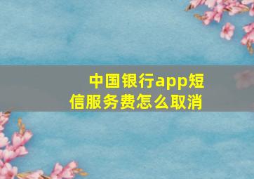 中国银行app短信服务费怎么取消