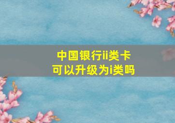 中国银行ii类卡可以升级为i类吗