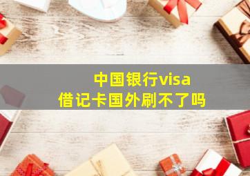 中国银行visa借记卡国外刷不了吗