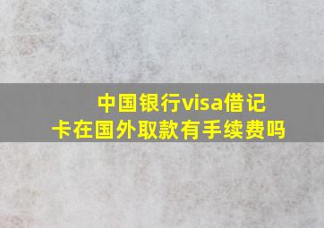 中国银行visa借记卡在国外取款有手续费吗