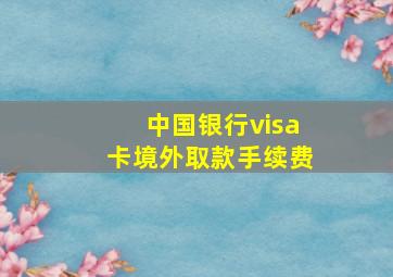 中国银行visa卡境外取款手续费