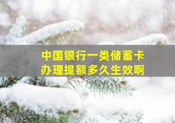 中国银行一类储蓄卡办理提额多久生效啊