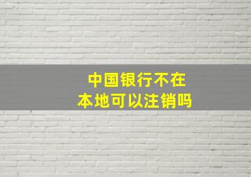 中国银行不在本地可以注销吗