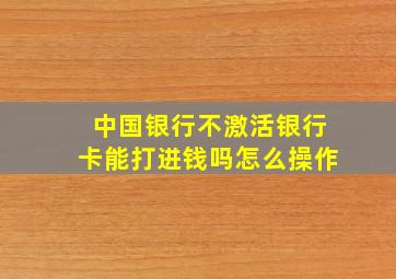 中国银行不激活银行卡能打进钱吗怎么操作