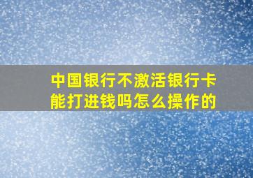 中国银行不激活银行卡能打进钱吗怎么操作的