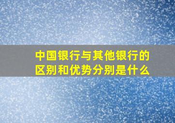 中国银行与其他银行的区别和优势分别是什么