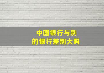 中国银行与别的银行差别大吗