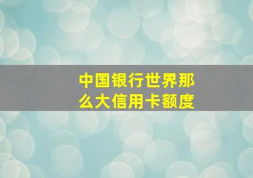 中国银行世界那么大信用卡额度