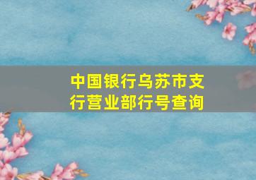 中国银行乌苏市支行营业部行号查询