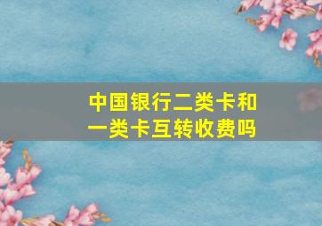 中国银行二类卡和一类卡互转收费吗