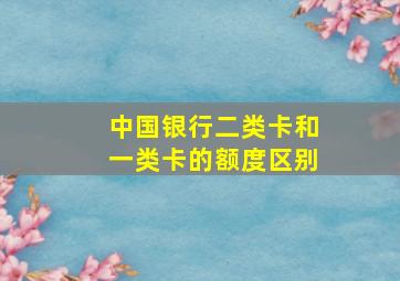 中国银行二类卡和一类卡的额度区别