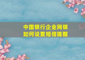 中国银行企业网银如何设置短信提醒