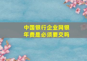 中国银行企业网银年费是必须要交吗