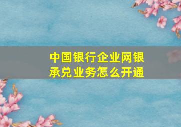 中国银行企业网银承兑业务怎么开通