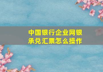 中国银行企业网银承兑汇票怎么操作