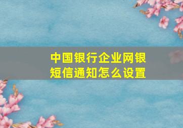 中国银行企业网银短信通知怎么设置