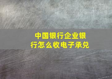 中国银行企业银行怎么收电子承兑