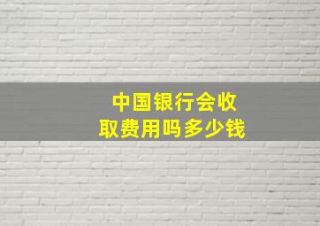 中国银行会收取费用吗多少钱