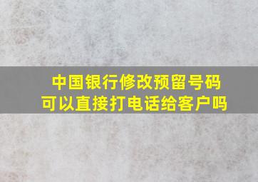 中国银行修改预留号码可以直接打电话给客户吗