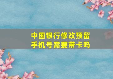 中国银行修改预留手机号需要带卡吗