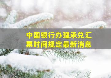 中国银行办理承兑汇票时间规定最新消息