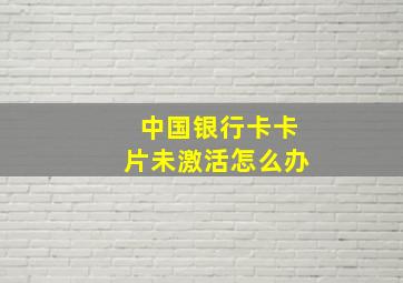 中国银行卡卡片未激活怎么办