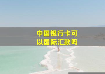 中国银行卡可以国际汇款吗