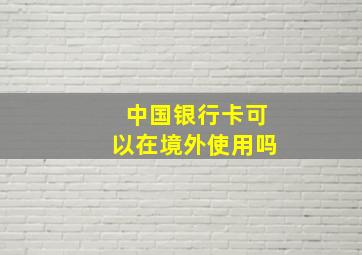 中国银行卡可以在境外使用吗