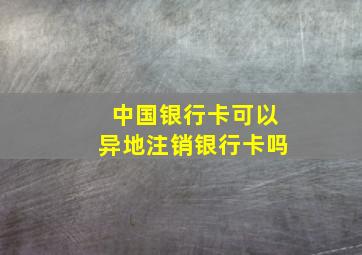 中国银行卡可以异地注销银行卡吗